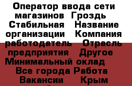 Оператор ввода сети магазинов "Гроздь". Стабильная › Название организации ­ Компания-работодатель › Отрасль предприятия ­ Другое › Минимальный оклад ­ 1 - Все города Работа » Вакансии   . Крым,Алушта